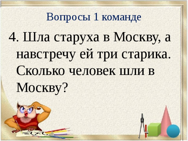 Вопросы 1 команде 4. Шла старуха в Москву, а навстречу ей три старика. Сколько человек шли в Москву?