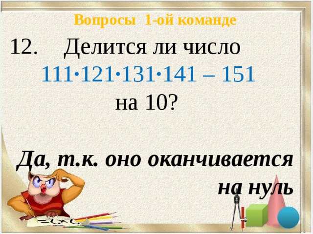 Вопросы 1-ой команде  Делится ли число 111 · 121 · 131 · 141 – 151  на 10? Да, т.к. оно оканчивается на нуль