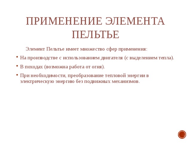 Применение элемента Пельтье  Элемент Пельтье имеет множество сфер применения: На производстве с использованием двигателя (с выделением тепла). В походах (возможна работа от огня). При необходимости, преобразование тепловой энергии в электрическую энергию без подвижных механизмов. 