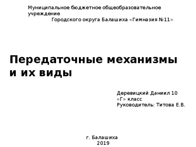 Муниципальное бюджетное общеобразовательное учреждение  Городского округа Балашиха «Гимназия №11» Передаточные механизмы и их виды Деревицкий Даниил 10 «Г» класс Руководитель: Титова Е.В. г. Балашиха  2019  