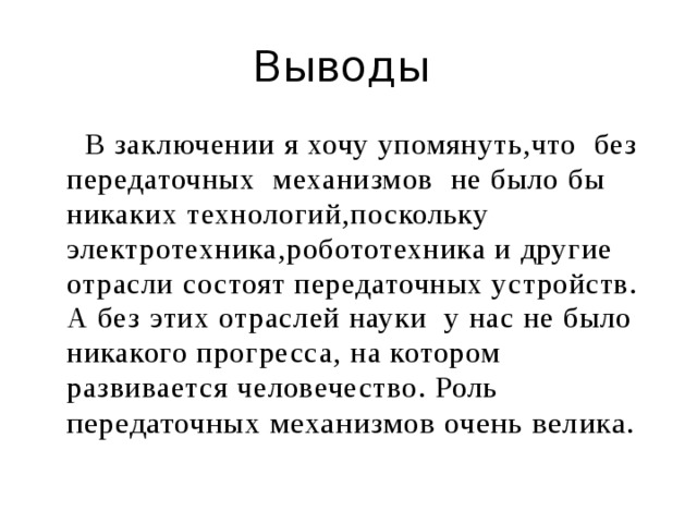 Выводы  В заключении я хочу упомянуть,что без передаточных механизмов не было бы никаких технологий,поскольку электротехника,робототехника и другие отрасли состоят передаточных устройств. А без этих отраслей науки у нас не было никакого прогресса, на котором развивается человечество. Роль передаточных механизмов очень велика. 