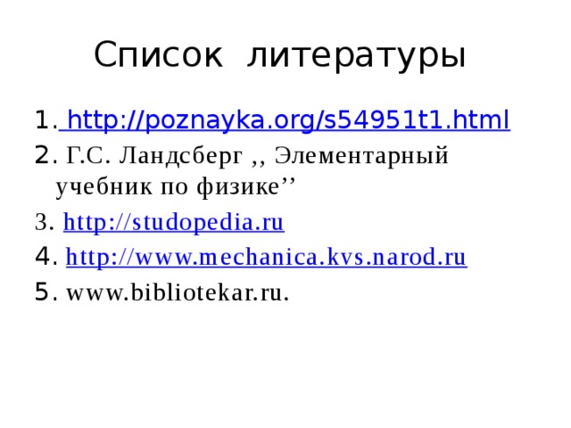 Список литературы 1. http://poznayka.org/s54951t1.html 2. Г.С. Ландсберг ,, Элементарный учебник по физике’’ 3. http://studopedia.ru 4.  http://www.mechanica.kvs.narod.ru 5. www.bibliotekar.ru. 