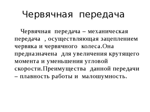 Червячная передача  Червячная передача – механическая передача , осуществляющая зацеплением червяка и червячного колеса.Она предназначена для увеличения крутящего момента и уменьшения угловой скорости.Преимущества данной передачи – плавность работы и малошумность. 