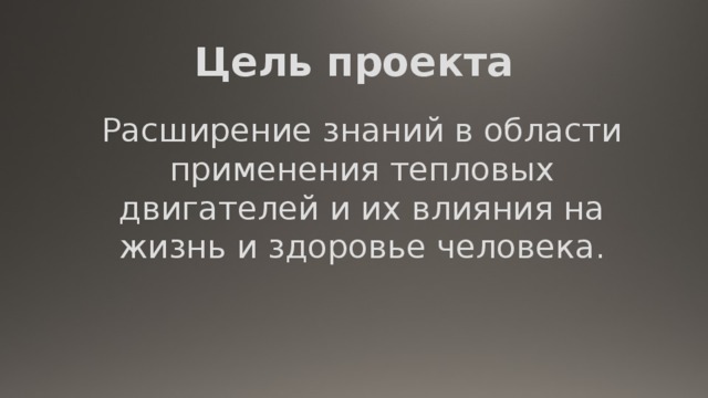 Цель проекта Расширение знаний в области применения тепловых двигателей и их влияния на жизнь и здоровье человека. 