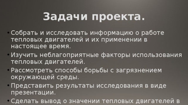 Задачи проекта. Собрать и исследовать информацию о работе тепловых двигателей и их применении в настоящее время. Изучить неблагоприятные факторы использования тепловых двигателей. Рассмотреть способы борьбы с загрязнением окружающей среды. Представить результаты исследования в виде презентации. Сделать вывод о значении тепловых двигателей в жизни человека и их влиянии на его здоровье. 