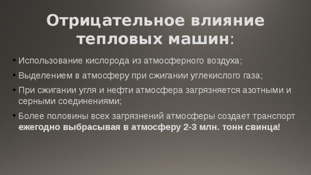 Отрицательное влияние тепловых машин : Использование кислорода из атмосферного воздуха; Выделением в атмосферу при сжигании углекислого газа; При сжигании угля и нефти атмосфера загрязняется азотными и серными соединениями; Более половины всех загрязнений атмосферы создает транспорт ежегодно выбрасывая в атмосферу 2-3 млн. тонн свинца!   