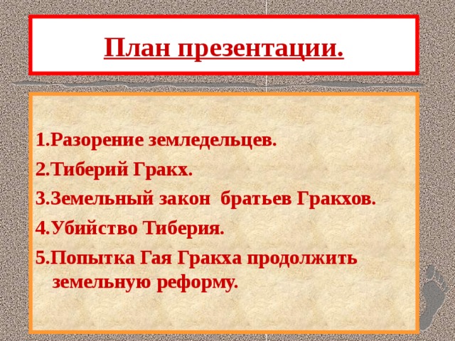 План презентации.  1.Разорение земледельцев. 2.Тиберий Гракх. 3.Земельный закон братьев Гракхов. 4.Убийство Тиберия. 5.Попытка Гая Гракха продолжить земельную реформу. 