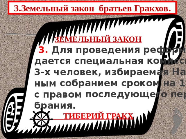  ЗЕМЕЛЬНЫЙ ЗАКОН  3. Для проведения реформы соз- дается специальная комиссия из 3-х человек, избираемая Народ- ным собранием сроком на 1 год с правом последующего переиз- брания.  ТИБЕРИЙ ГРАКХ  3.Земельный закон братьев Гракхов. 