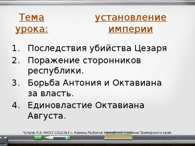 установление империи Тема урока: Последствия убийства Цезаря Поражение сторонников республики. Борьба Антония и Октавиана за власть. Единовластие Октавиана Августа. Чупров Л.А. МКОУ СОШ №3 с. Камень-Рыболов Ханкайского района Приморского края.  