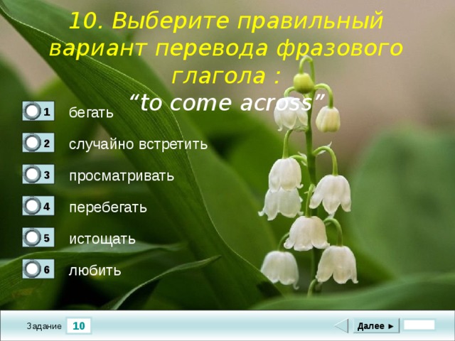    10. Выберите правильный вариант перевода фразового глагола : “ to come across” бегать 1 0 случайно встретить 2 1 просматривать  3 0 перебегать 4 0 истощать 5 0 любить 6 0 10 Далее ► Задание 
