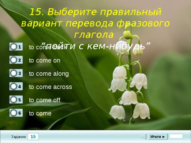   1 5. Выберите правильный вариант перевода фразового глагола “ пойти с кем-нибудь ”        to come back 1 0 to come on 2 0 to come along 3 1 to come across 4 0 to come off 5 0 to come 6 0 15 Итоги ► Задание 