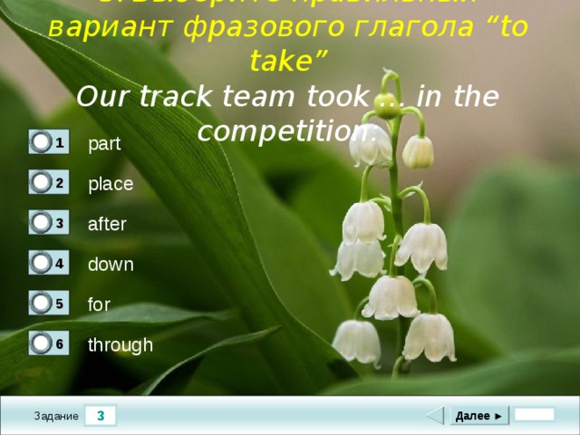 3.  Выберите правильный вариант фразового глагола “to take” Our track team took … in the competition :  part 1 1 place 2 0 after 3 0 down 4 0 for 5 0 through 6 0 3 Далее ► Задание 