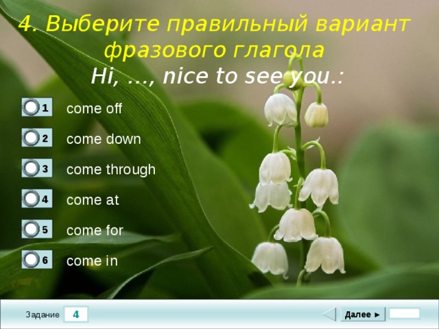 4. Выберите правильный вариант фразового глагола Hi, …, nice to see you. :   come off 1 0 come down 2 0 come through 3 0 come at 4 0 come for 5 0 come in 6 1 4 Далее ► Задание 
