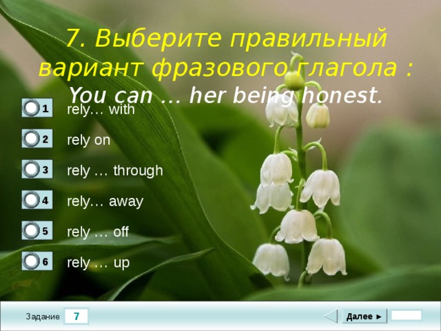     7. Выберите правильный вариант фразового глагола : You can … her being honest.    rely… with 1 0 rely on 2 1 rely … through 3 0 rely… away 4 0 rely … off 5 0 rely … up 6 0 7 Далее ► Задание 