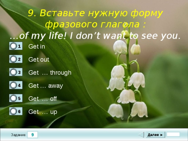  9. Вставьте нужную форму фразового глагола :  … of my life! I don’t want to see you.  Get in 1 0 Get out 2 1 Get … through 3 0 Get … away 4 0 Get … off 5 0 Get … up 6 0 9 Далее ► Задание 