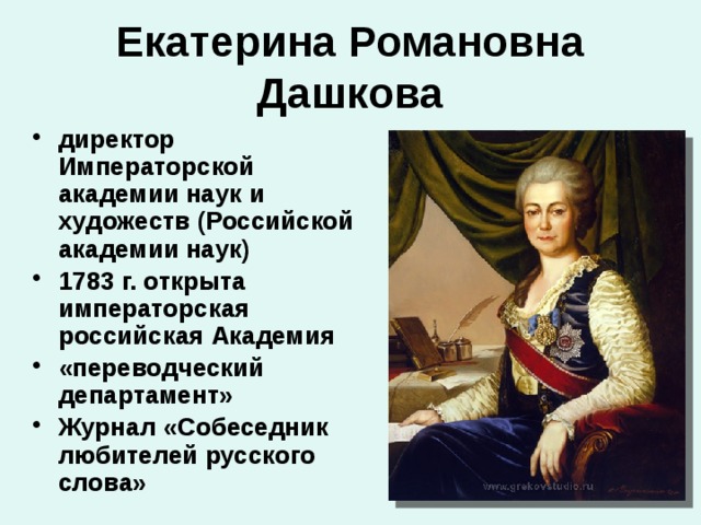 Екатерина Романовна  Дашкова директор Императорской академии наук и художеств (Российской академии наук) 1783 г. открыта императорская российская Академия «переводческий департамент» Журнал «Собеседник любителей русского слова» 