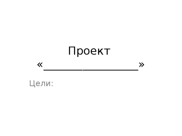 Проект  «_________________» Цели: 