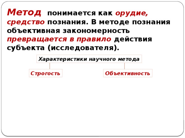 Метод понимается как орудие, средство познания. В методе познания объективная закономерность превращается в правило действия субъекта (исследователя). Характеристики научного метода Строгость Объективность 