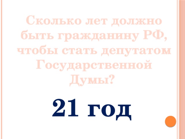 Сколько лет должно быть гражданину РФ, чтобы стать депутатом Государственной Думы? 21 год 
