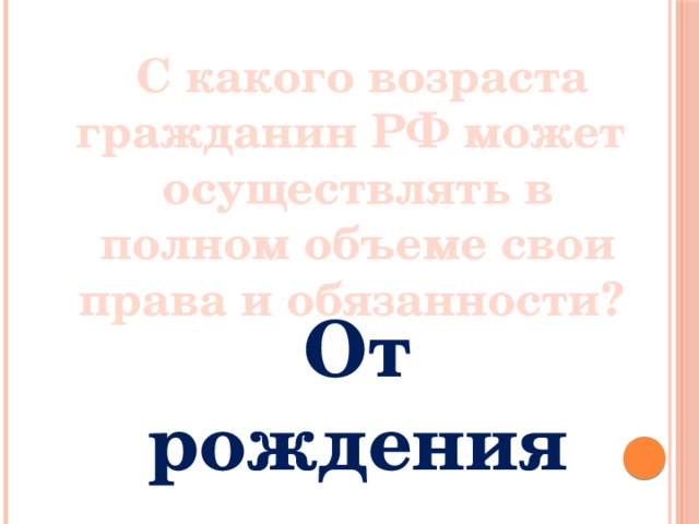  С какого возраста гражданин РФ может осуществлять в полном объеме свои права и обязанности? От рождения 