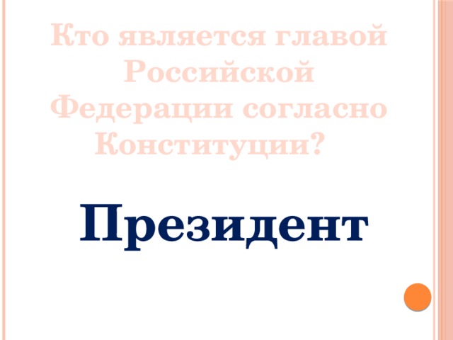  Кто является главой Российской Федерации согласно Конституции?  Президент 