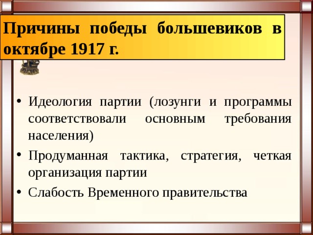 Причины победы большевиков в октябре 1917 г. Идеология партии (лозунги и программы соответствовали основным требования населения) Продуманная тактика, стратегия, четкая организация партии Слабость Временного правительства 