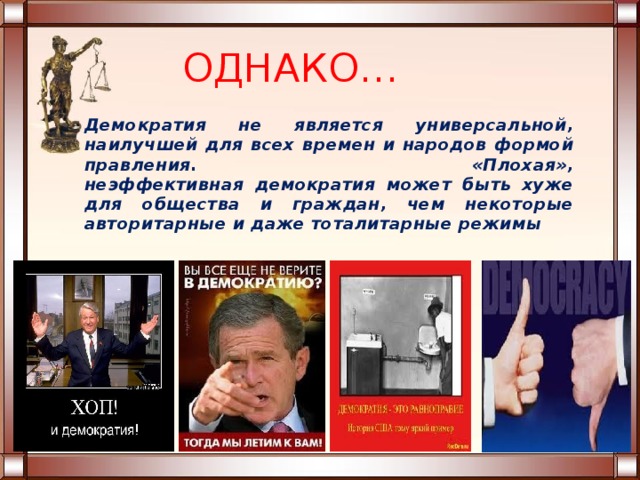 ОДНАКО…  Демократия не является универсальной, наилучшей для всех времен и народов формой правления. «Плохая», неэффективная демократия может быть хуже для общества и граждан, чем некоторые авторитарные и даже тоталитарные режимы  