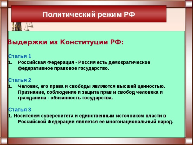 Политический режим РФ Выдержки из Конституции РФ: Статья 1 Российская Федерация - Россия есть демократическое федеративное правовое государство.  Статья 2 Человек, его права и свободы являются высшей ценностью. Признание, соблюдение и защита прав и свобод человека и гражданина - обязанность государства.  Статья 3 1. Носителем суверенитета и единственным источником власти в Российской Федерации является ее многонациональный народ. 