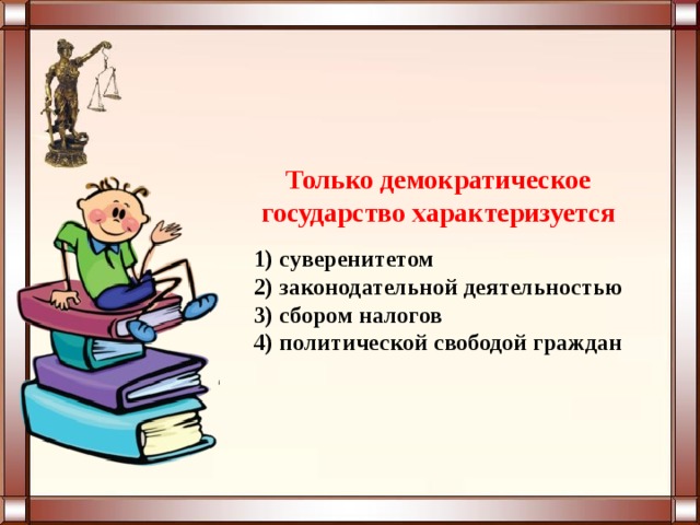 Только демократическое государство характеризуется   1) суверенитетом  2) законодательной деятельностью  3) сбором налогов  4) политической свободой граждан 