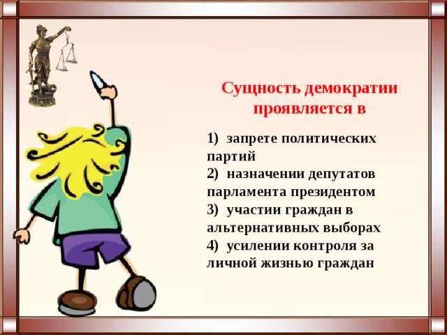 Сущность демократии проявляется в  1) запрете политических партий 2) назначении депутатов парламента президентом 3) участии граждан в альтернативных выборах 4) усилении контроля за личной жизнью граждан  