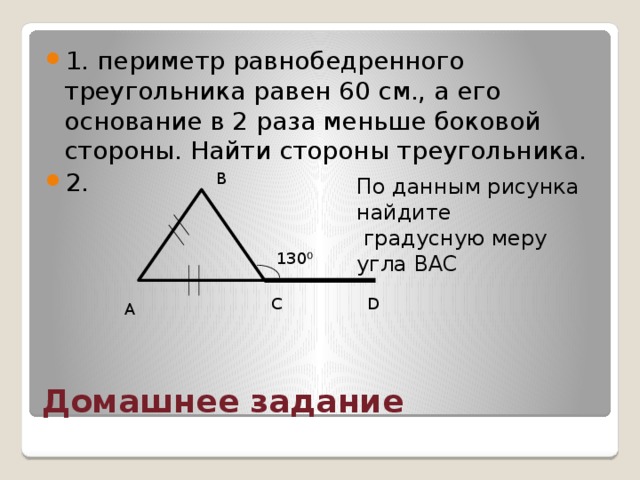 1. периметр равнобедренного треугольника равен 60 см., а его основание в 2 раза меньше боковой стороны. Найти стороны треугольника. 2. В По данным рисунка найдите  градусную меру угла ВАС 130 ⁰ С D А Домашнее задание 
