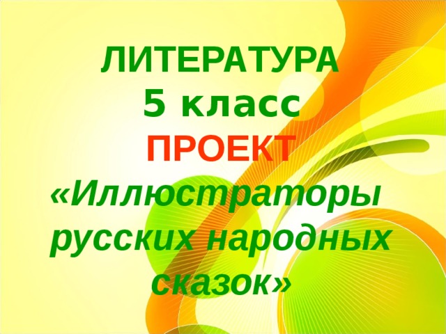  ЛИТЕРАТУРА  5 класс  ПРОЕКТ  «Иллюстраторы  русских народных  сказок» 