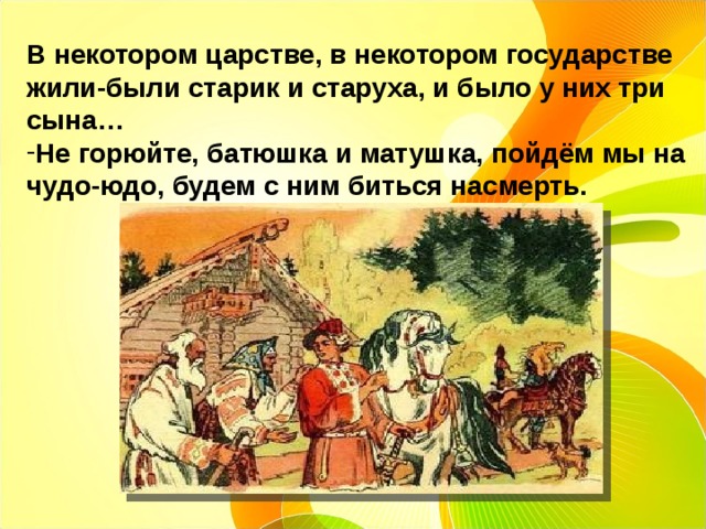 В некотором царстве, в некотором государстве жили-были старик и старуха, и было у них три сына… Не горюйте, батюшка и матушка, пойдём мы на чудо-юдо, будем с ним биться насмерть. 