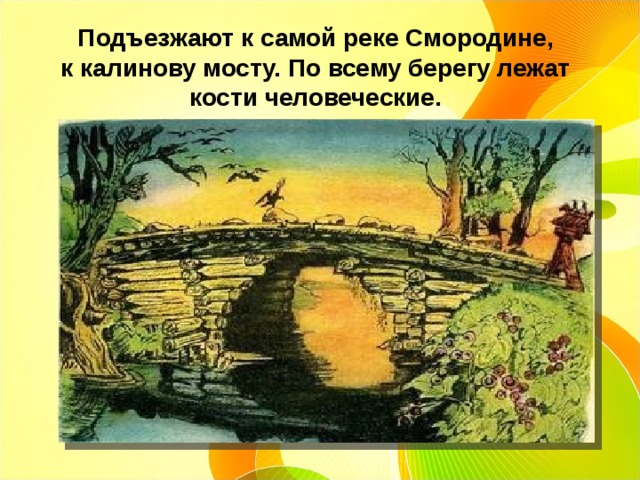 Подъезжают к самой реке Смородине, к калинову мосту. По всему берегу лежат кости человеческие. 