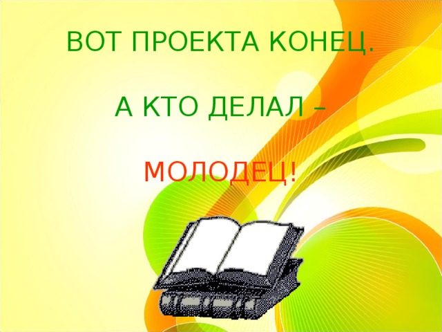 ВОТ ПРОЕКТА КОНЕЦ.   А КТО ДЕЛАЛ –    МОЛОДЕЦ! 