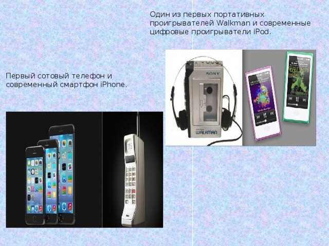 Один из первых портативных проигрывателей Walkman и современные цифровые проигрыватели iPod. Первый сотовый телефон и современный смартфон iPhone.  