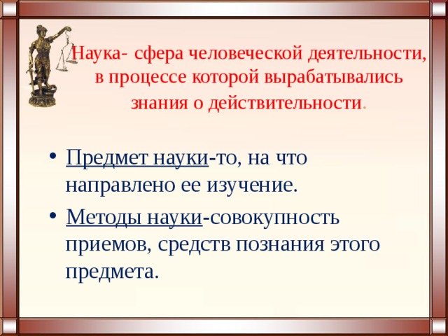 Наука-  сфера человеческой деятельности, в процессе которой вырабатывались знания о действительности . Предмет науки -то, на что направлено ее изучение. Методы науки -совокупность приемов, средств познания этого предмета. 