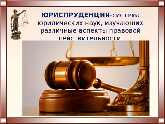ЮРИСПРУДЕНЦИЯ -система юридических наук, изучающих различные аспекты правовой действительности. 