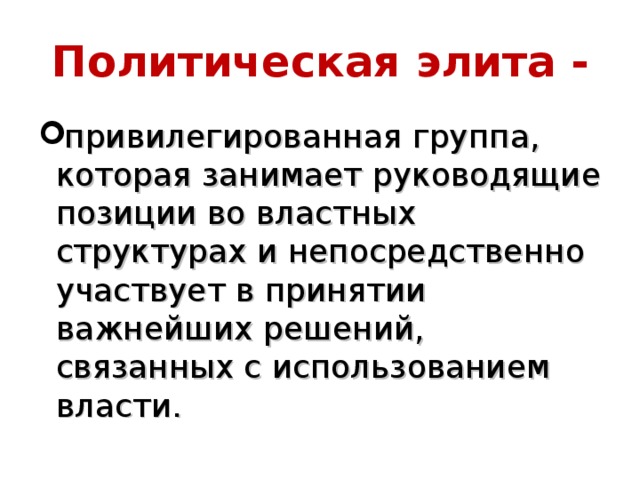 Политическая элита - привилегированная группа, которая занимает руководящие позиции во властных структурах и непосредственно участвует в принятии важнейших решений, связанных с использованием власти. 