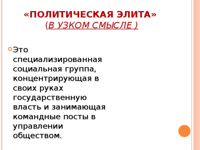 «ПОЛИТИЧЕСКАЯ ЭЛИТА»   ( В УЗКОМ СМЫСЛЕ ) Это специализированная социальная группа, концентрирующая в своих руках государственную власть и занимающая командные посты в управлении обществом. 