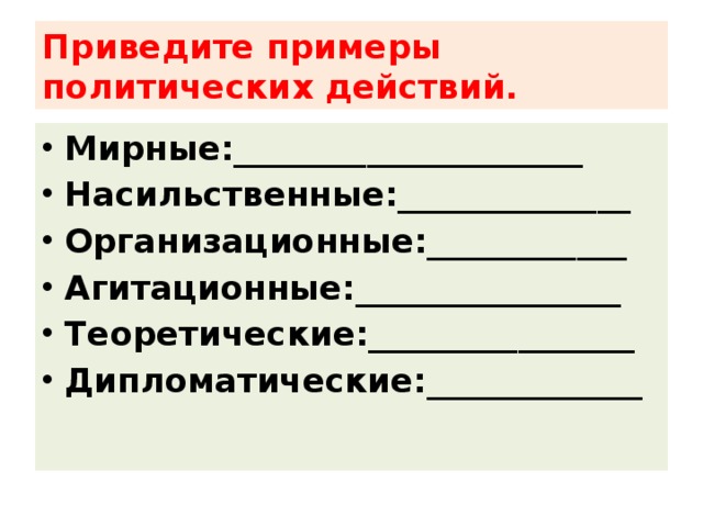 Приведите примеры политических действий. Мирные:_____________________ Насильственные:______________ Организационные:____________ Агитационные:________________ Теоретические:________________ Дипломатические:_____________ 