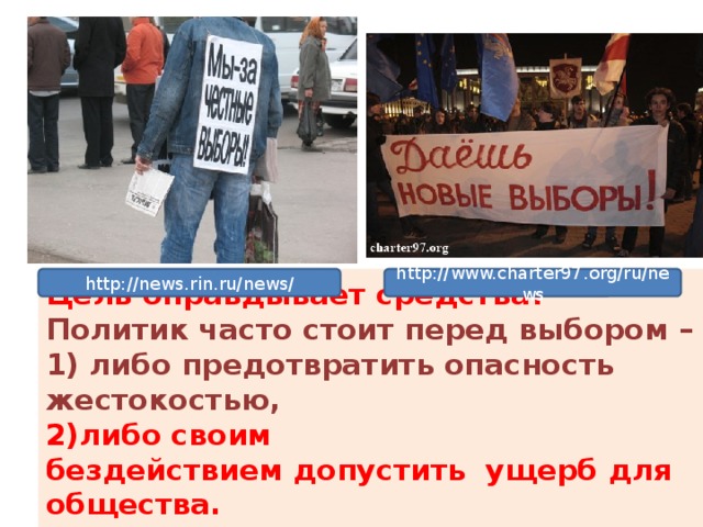 http://news.rin.ru/news/ http://www.charter97.org/ru/news Цель оправдывает средства? Политик часто стоит перед выбором – 1) либо предотвратить опасность жестокостью, 2)либо своим бездействием допустить ущерб для общества.