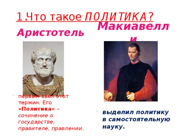 1.Что такое ПОЛИТИКА ? Аристотель Макиавелли первым ввёл этот термин. Его «Политика» – сочинение о государстве, правителе, правлении . выделил политику в самостоятельную науку . 