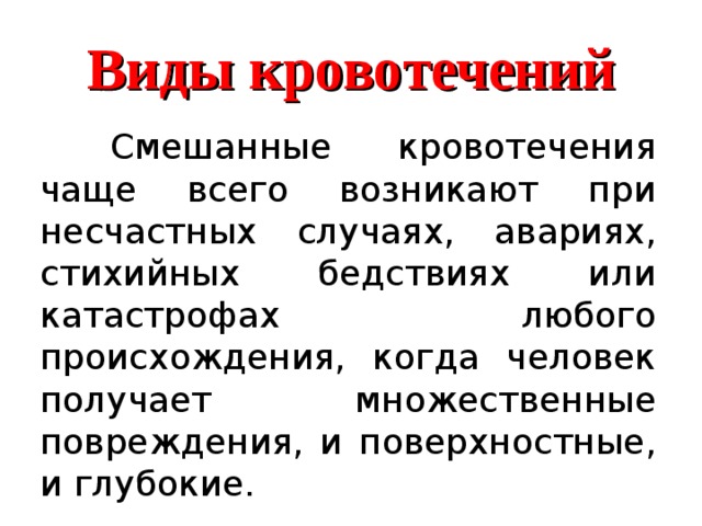 Виды кровотечений  Смешанные кровотечения чаще всего возникают при несчастных случаях, авариях, стихийных бедствиях или катастрофах любого происхождения, когда человек получает множественные повреждения, и поверхностные, и глубокие. 