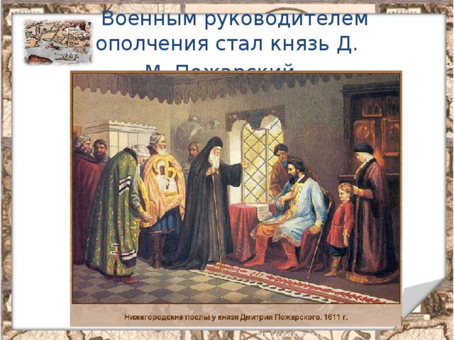 . Военным руководителем ополчения стал князь Д. М. Пожарский.  . 