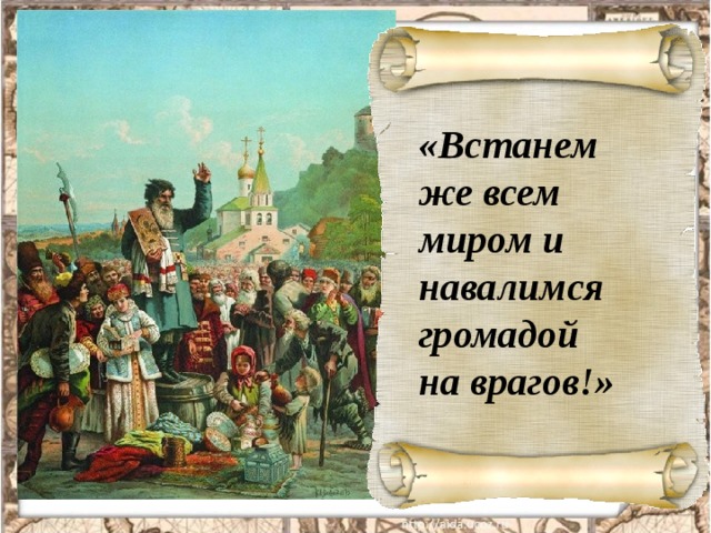  Горожане поклялись пожертвовать всем для освобождения родной страны и стали создавать народное ополчение.  «Встанем же всем миром и навалимся громадой на врагов!» 