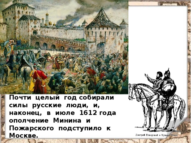 Почти целый год собирали силы русские люди, и, наконец, в июле 1612 года ополчение Минина и Пожарского подступило к Москве. 