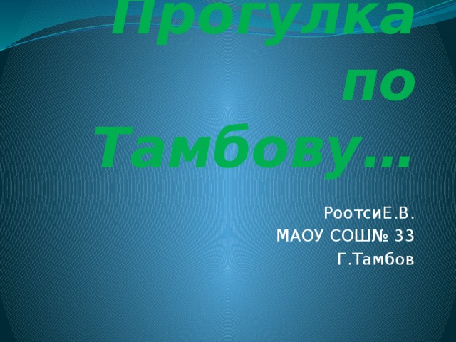 Прогулка по Тамбову… РоотсиЕ.В. МАОУ СОШ№ 33 Г.Тамбов 