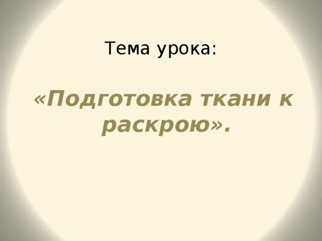 Тема урока:  «Подготовка ткани к раскрою».  