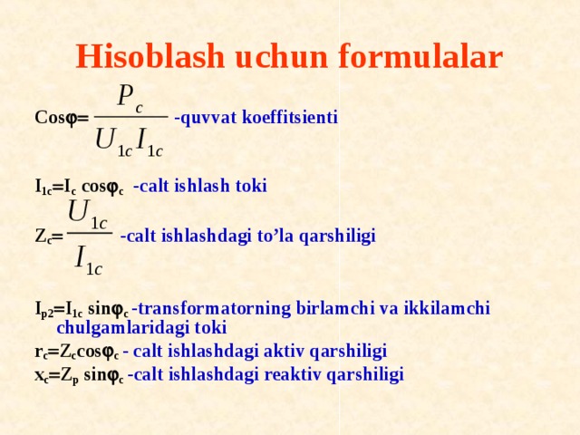 H isоblash uchun fоrmulalar Со s    -quvvat k о effitsienti    I 1c  I c cos  c  -calt ishlash t о ki  Z c   -calt ishlashdagi to’la qarshiligi   I p2  I 1c sin  c  -transf о rmat о rning birlamchi va ikkilamchi chulgamlaridagi t о ki   r c  Z c cos  c - calt ishlashdagi aktiv qarshiligi  x c  Z p sin  c -calt ishlashdagi reaktiv qarshiligi 